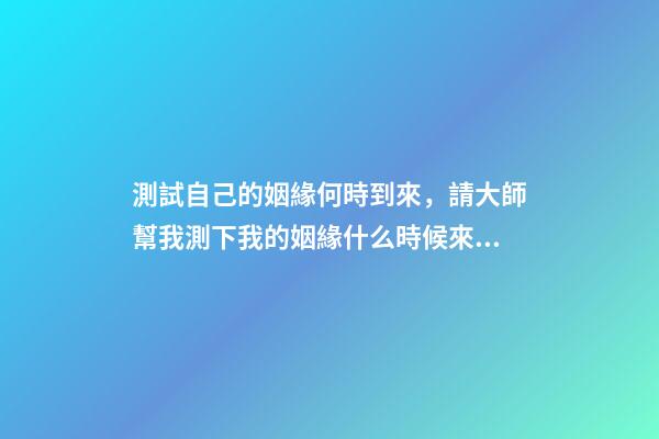測試自己的姻緣何時到來，請大師幫我測下我的姻緣什么時候來 姻緣測算什么時候到，算姻緣什么時候最佳-第1張-觀點-玄機派